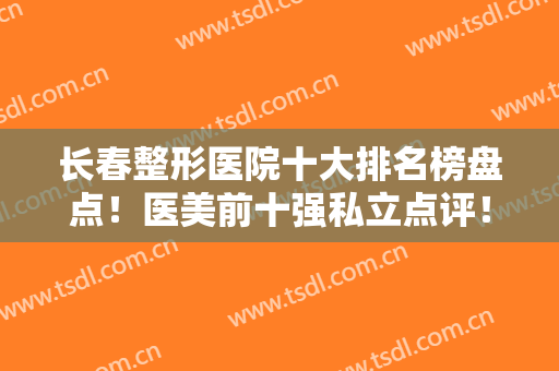 长春整形医院十大排名榜盘点！医美前十强私立点评！中妍、铭医都在榜内