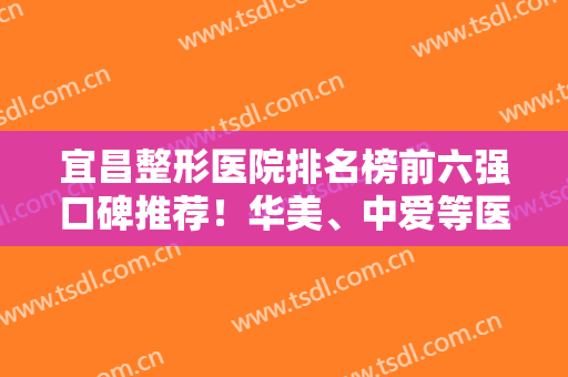 宜昌整形医院排名榜前六强口碑推荐！华美、中爱等医院一直受大众喜爱
