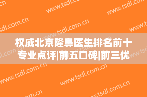 权威北京隆鼻医生排名前十专业点评|前五口碑|前三优劣势分享(北京鼻整形最好的医生)