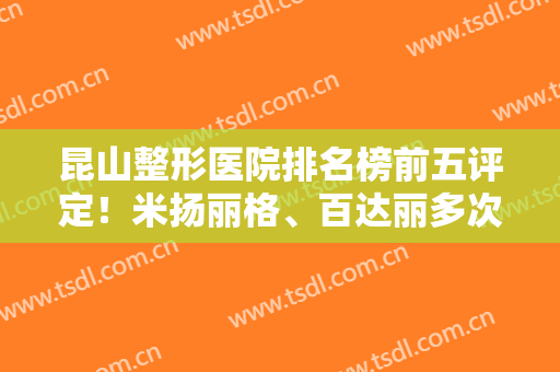 昆山整形医院排名榜前五评定！米扬丽格、百达丽多次蝉联！坐稳前三强