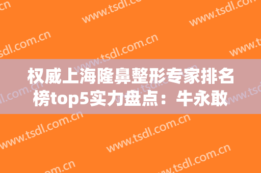 权威上海隆鼻整形专家排名榜top5实力盘点：牛永敢、谢卫国大咖yyds！(上海有名的鼻整形医生)