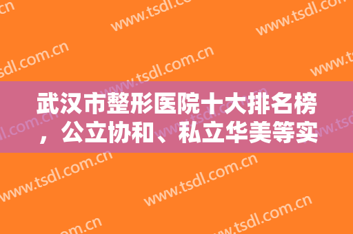 武汉市整形医院十大排名榜，公立协和、私立华美等实力口碑双抓，赞赞赞！