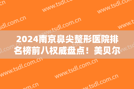 2024南京鼻尖整形医院排名榜前八权威盘点！美贝尔、连天美解锁前三！(南京10大整形医院)