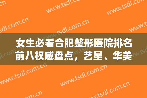 女生必看合肥整形医院排名前八权威盘点，艺星、华美名次揭秘！速看~(合肥艺星整形医院是三甲医院吗)