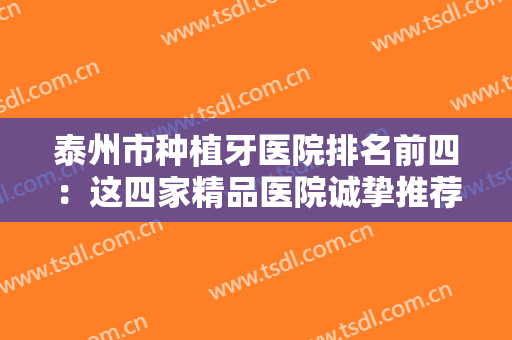 泰州市种植牙医院排名前四：这四家精品医院诚挚推荐给您，做植牙需要参考！