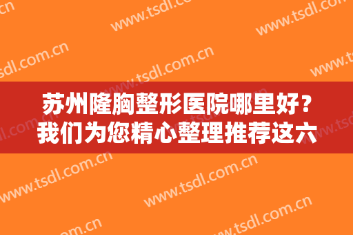 苏州隆胸整形医院哪里好？我们为您精心整理推荐这六家医院，一起来看看吧！