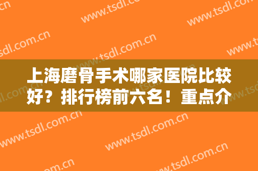 上海磨骨手术哪家医院比较好？排行榜前六名！重点介绍他们特色技术！