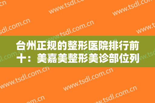 台州正规的整形医院排行前十：美嘉美整形美诊部位列第四，其他都是哪些医院？
