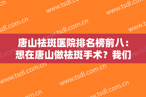 唐山祛斑医院排名榜前八：想在唐山做祛斑手术？我们为您整理了这八家医院！