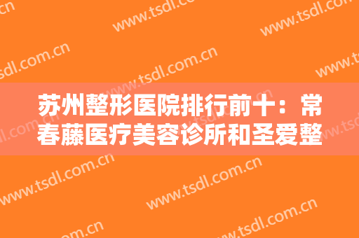 苏州整形医院排行前十：常春藤医疗美容诊所和圣爱整形美容医院都上榜！其他是哪些？