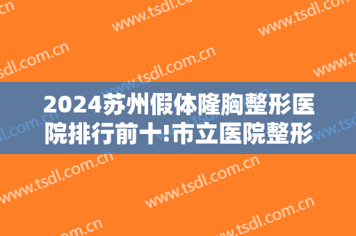 2024苏州假体隆胸整形医院排行前十!市立医院整形外科和华美整形美容医院都在榜上！