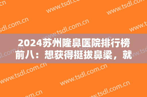 2024苏州隆鼻医院排行榜前八：想获得挺拔鼻梁，就不能不知道这些医院！