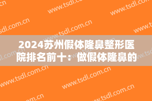 2024苏州假体隆鼻整形医院排名前十：做假体隆鼻的几家好去处，你都认识吗？