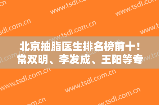 北京抽脂医生排名榜前十！常双明、李发成、王阳等专家双双入围~