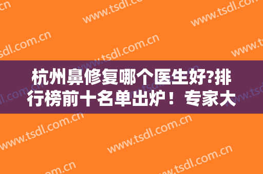杭州鼻修复哪个医生好?排行榜前十名单出炉！专家大咖技术强~李保锴、项昌峰在内