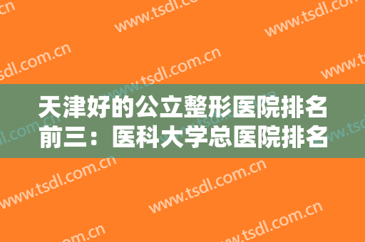 天津好的公立整形医院排名前三：医科大学总医院排名仅第三，其他两家又是哪些？