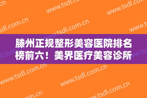 滕州正规整形美容医院排名榜前六！美界医疗美容诊所和美贝莱医疗美容诊所都在榜上！