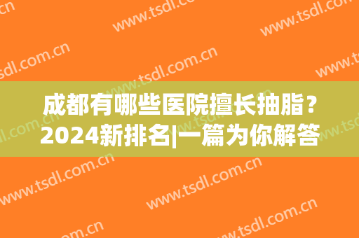 成都有哪些医院擅长抽脂？2024新排名|一篇为你解答！米兰柏羽、圣丹福均在榜！