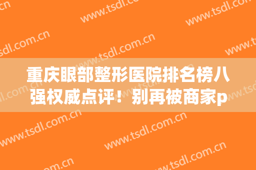 重庆眼部整形医院排名榜八强权威点评！别再被商家pua了，这几家可以闭眼入