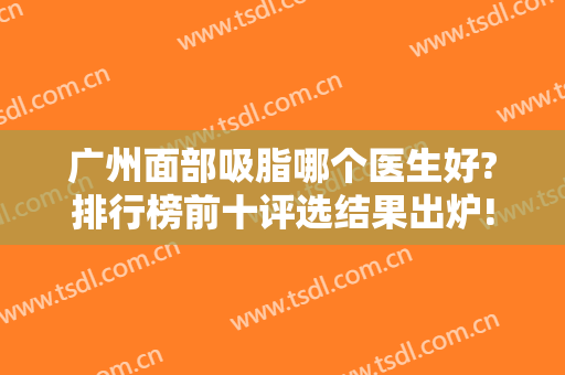 广州面部吸脂哪个医生好?排行榜前十评选结果出炉!曾繁茂、王世虎实力当选
