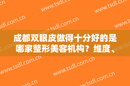 成都双眼皮做得十分好的是哪家整形美容机构？维度、美熹、友谊上榜前列！