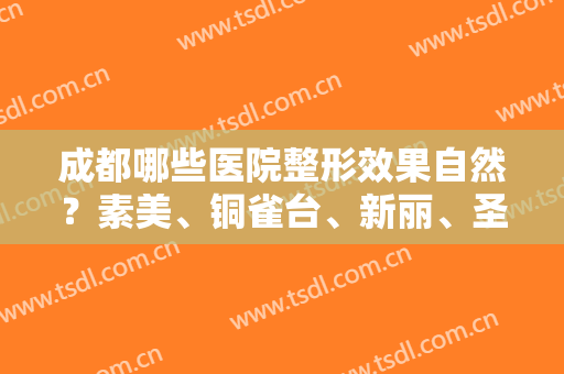 成都哪些医院整形效果自然？素美、铜雀台、新丽、圣丹福！这几家医院倍受好评！
