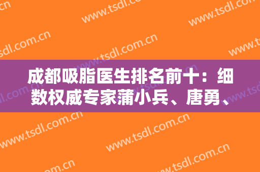 成都吸脂医生排名前十：细数权威专家蒲小兵、唐勇、邓萌等十强选手！