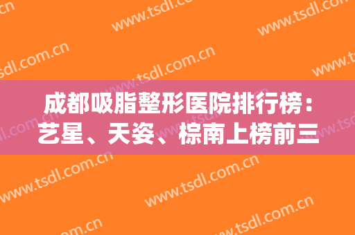 成都吸脂整形医院排行榜：艺星、天姿、棕南上榜前三！吸脂整形必看！(成都吸脂医院排名前十)