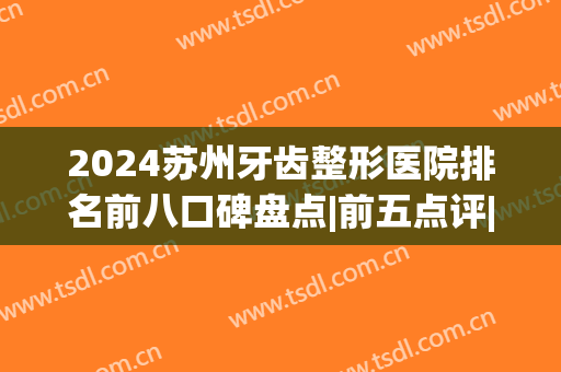 2024苏州牙齿整形医院排名前八口碑盘点|前五点评|前三技术详细解读