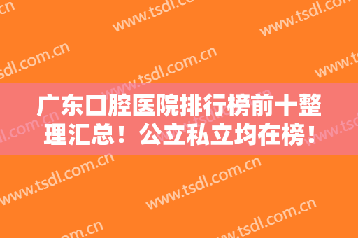 广东口腔医院排行榜前十整理汇总！公立私立均在榜！十大牙科正规靠谱查的到