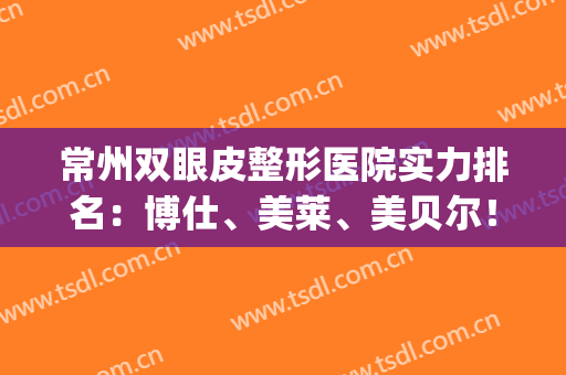 常州双眼皮整形医院实力排名：博仕、美莱、美贝尔！速看！(常州正规美容整形医院排名前十)