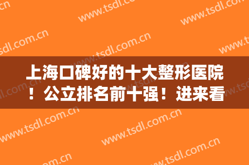 上海口碑好的十大整形医院！公立排名前十强！进来看选，少走弯路(上海知名整形医院排名)