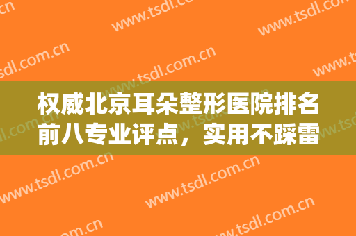 权威北京耳朵整形医院排名前八专业评点，实用不踩雷！拿走不谢～(北京耳朵整形最好的医院)