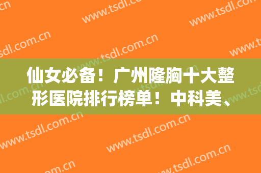 仙女必备！广州隆胸十大整形医院排行榜单！中科美、紫馨综合打分9.6(紫 馨广州三级外科好假体隆胸医院)