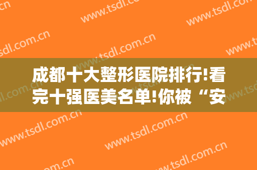 成都十大整形医院排行!看完十强医美名单!你被“安利”到了吗→(成都正规整形医院排名前十)