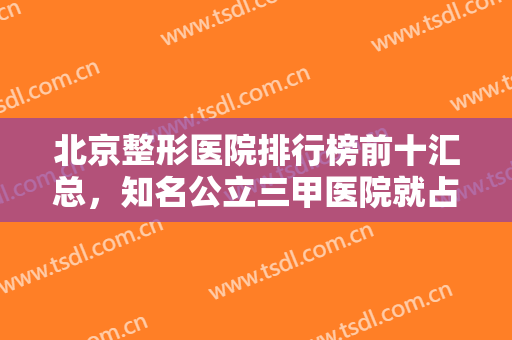 北京整形医院排行榜前十汇总，知名公立三甲医院就占四家，私立华韩、韩啸紧跟其后