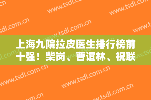 上海九院拉皮医生排行榜前十强！柴岗、曹谊林、祝联有何过人之处？