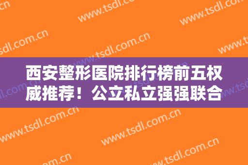 西安整形医院排行榜前五权威推荐！公立私立强强联合！唐都、西京入围