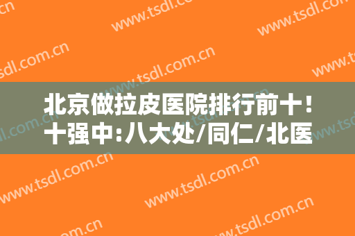 北京做拉皮医院排行前十！十强中:八大处/同仁/北医三院必须拥有姓名