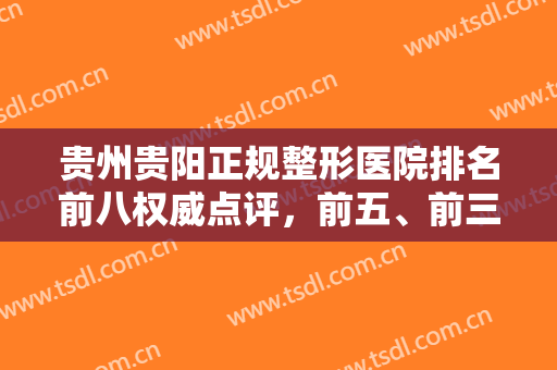 贵州贵阳正规整形医院排名前八权威点评，前五、前三咋选？答案在这里！