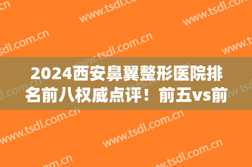 2024西安鼻翼整形医院排名前八权威点评！前五vs前三，优缺点心得分享(西安鼻部整形哪个医生好)