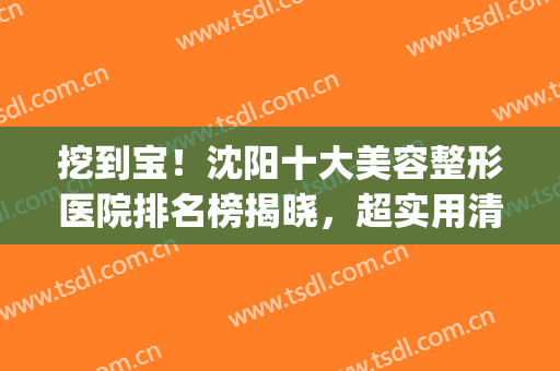 挖到宝！沈阳十大美容整形医院排名榜揭晓，超实用清单！靓女们冲(沈阳名流整形美容医院专家)