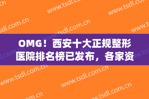 OMG！西安十大正规整形医院排名榜已发布，各家资料也太详细了叭！(西安最正规整形医院)