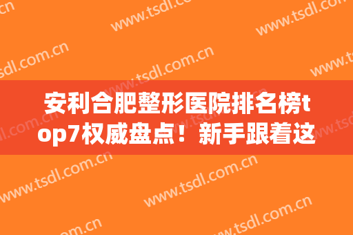 安利合肥整形医院排名榜top7权威盘点！新手跟着这篇选就对了(合肥好的整形医院)