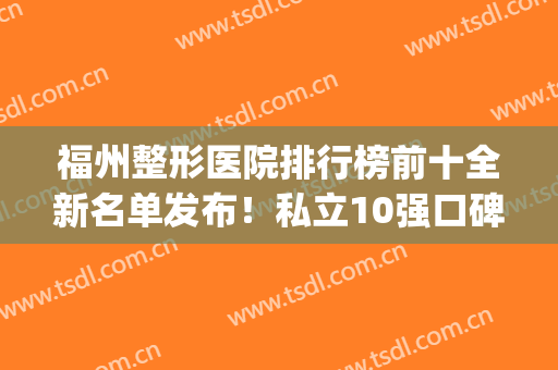 福州整形医院排行榜前十全新名单发布！私立10强口碑赞！格莱美领衔(福州正规整形医院排名)