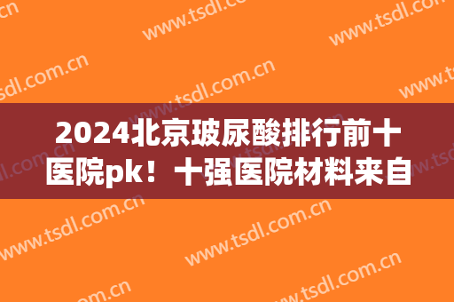 2024北京玻尿酸排行前十医院pk！十强医院材料来自正规渠道！医生资质正规！