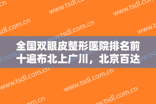 全国双眼皮整形医院排名前十遍布北上广川，北京百达丽、上海华美居前三，评价好