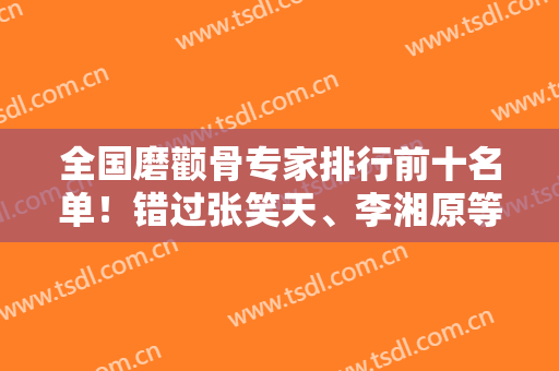 全国磨颧骨专家排行前十名单！错过张笑天、李湘原等大佬你会伤心的~