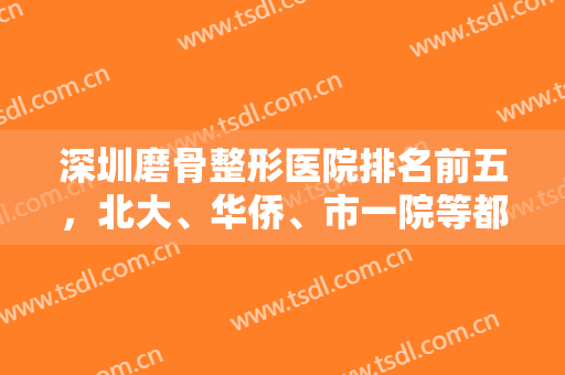 深圳磨骨整形医院排名前五，北大、华侨、市一院等都具资质，下颌角整形不在话下！