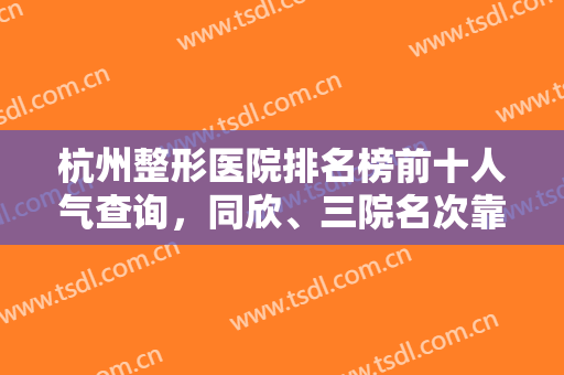 杭州整形医院排名榜前十人气查询，同欣、三院名次靠前，公立私立强强联合